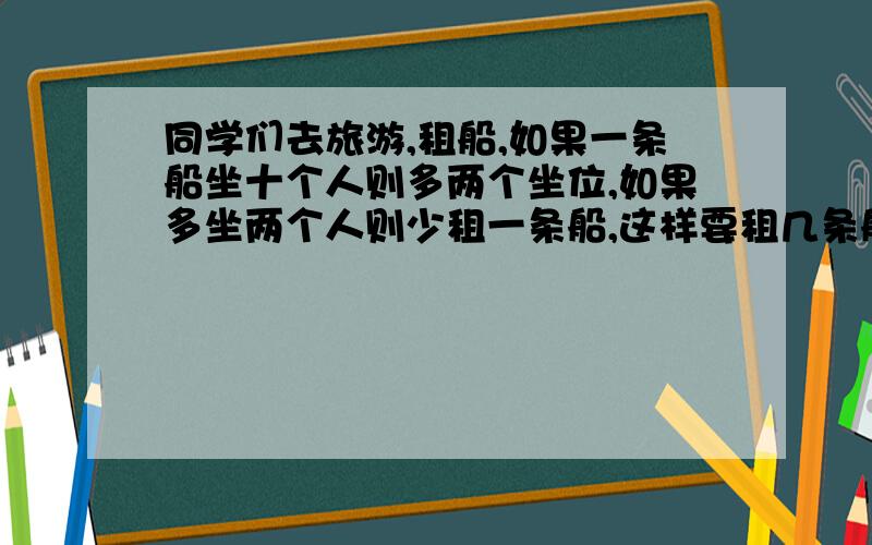 同学们去旅游,租船,如果一条船坐十个人则多两个坐位,如果多坐两个人则少租一条船,这样要租几条船?