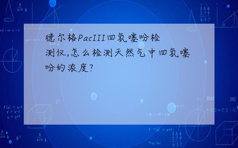 德尔格PacIII四氢噻吩检测仪,怎么检测天然气中四氢噻吩的浓度?