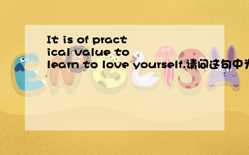 It is of practical value to learn to love yourself.请问这句中为什么用