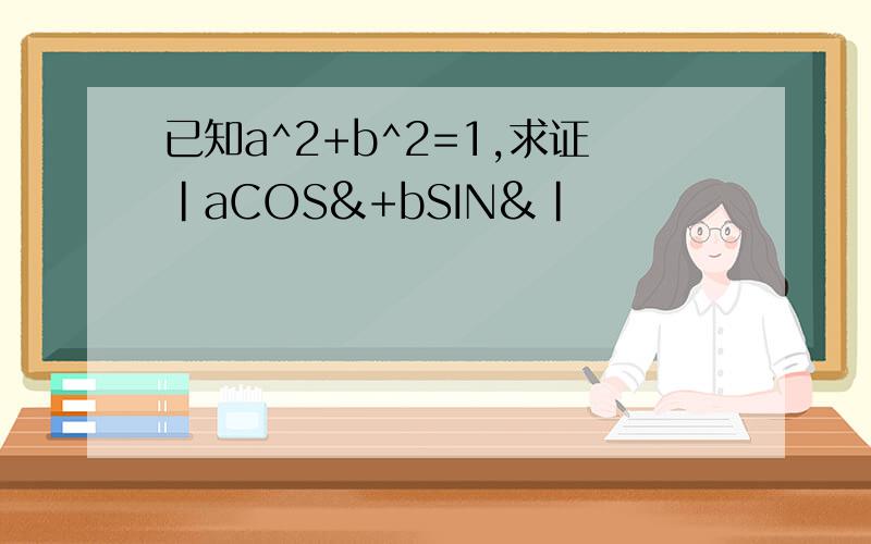 已知a^2+b^2=1,求证|aCOS&+bSIN&|