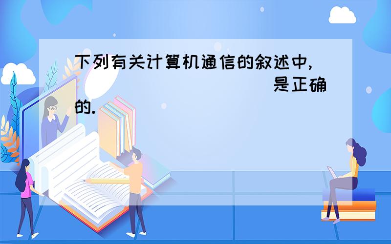 下列有关计算机通信的叙述中,___________是正确的.