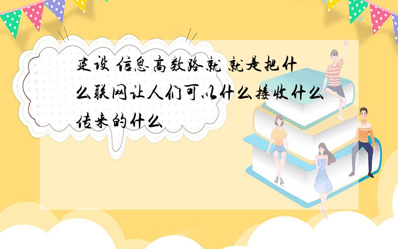 建设 信息高数路就 就是把什么联网让人们可以什么接收什么传来的什么