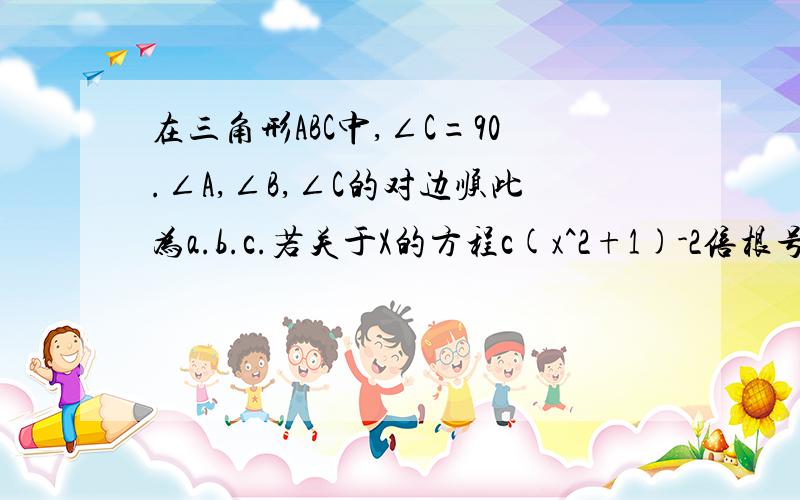 在三角形ABC中,∠C=90.∠A,∠B,∠C的对边顺此为a.b.c.若关于X的方程c(x^2+1)-2倍根号2的bx-