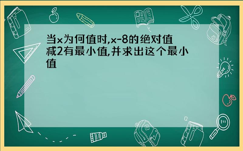 当x为何值时,x-8的绝对值减2有最小值,并求出这个最小值