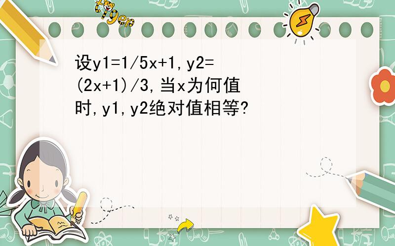 设y1=1/5x+1,y2=(2x+1)/3,当x为何值时,y1,y2绝对值相等?