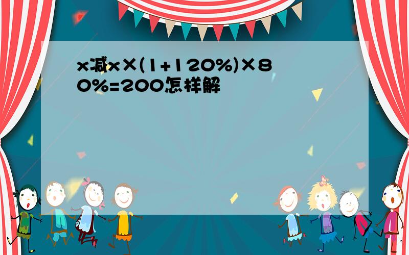 x减x×(1+120%)×80%=200怎样解