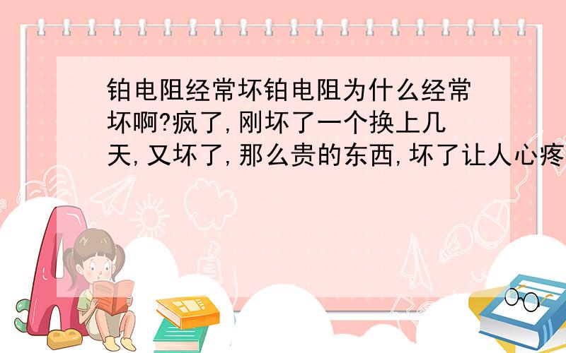 铂电阻经常坏铂电阻为什么经常坏啊?疯了,刚坏了一个换上几天,又坏了,那么贵的东西,坏了让人心疼,又要被领导批了!谁能救救