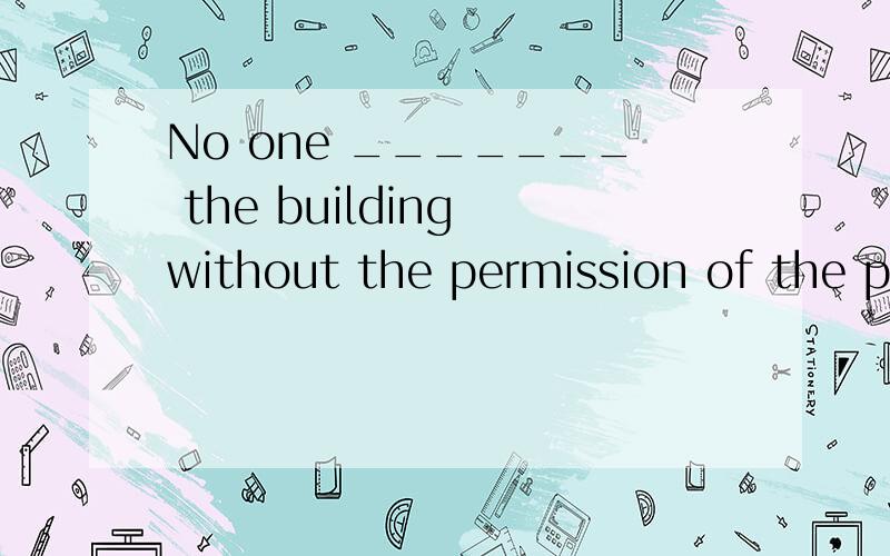 No one _______ the building without the permission of the po