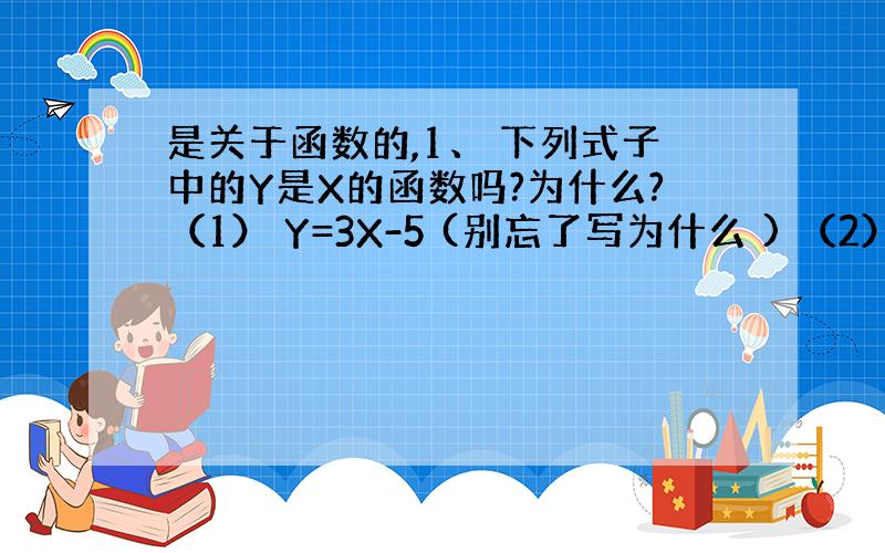 是关于函数的,1、 下列式子中的Y是X的函数吗?为什么?（1） Y=3X-5 (别忘了写为什么 ) （2） Y= x-1