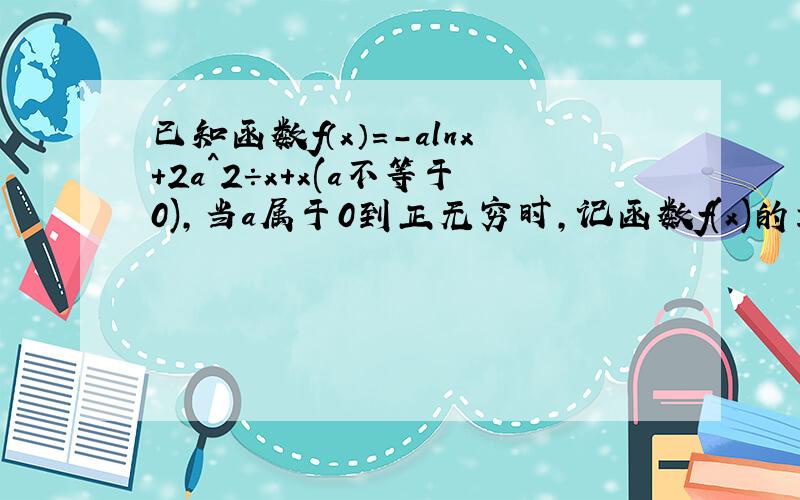 已知函数f（x）=-alnx+2a^2÷x+x(a不等于0),当a属于0到正无穷时,记函数f(x)的最小值为g(a),求