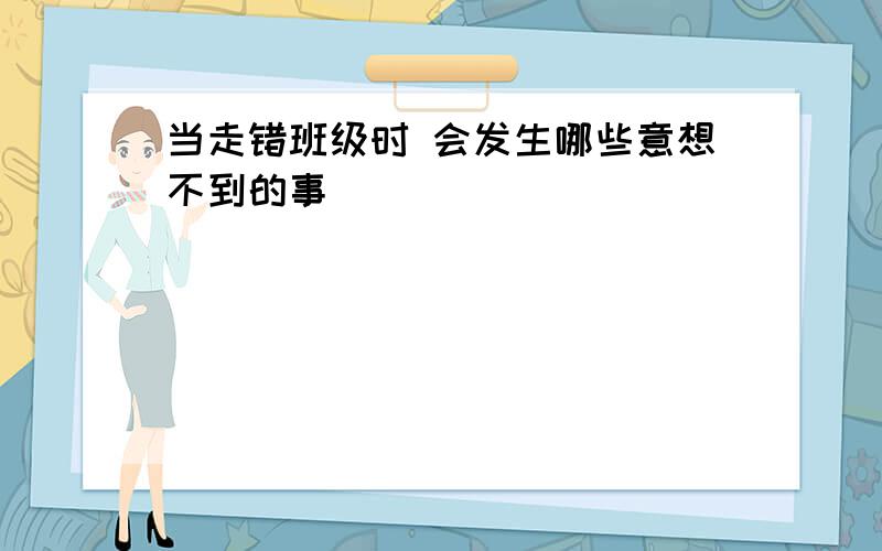 当走错班级时 会发生哪些意想不到的事