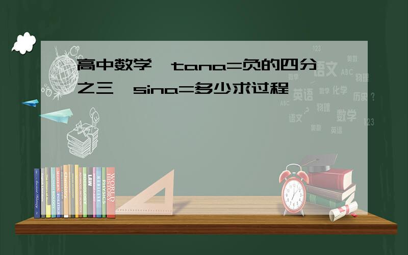 高中数学,tana=负的四分之三,sina=多少求过程