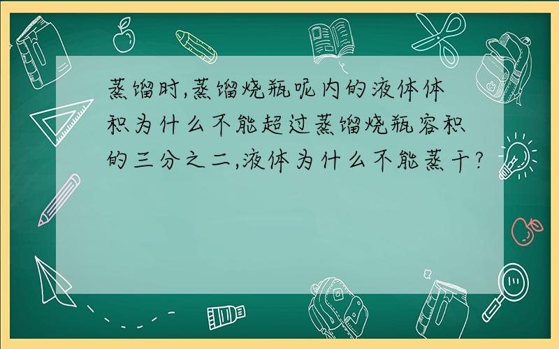 蒸馏时,蒸馏烧瓶呢内的液体体积为什么不能超过蒸馏烧瓶容积的三分之二,液体为什么不能蒸干?