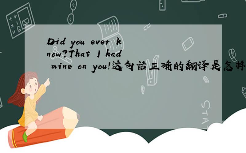 Did you ever know?That I had mine on you!这句话正确的翻译是怎样的啊?