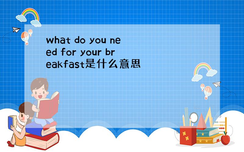 what do you need for your breakfast是什么意思