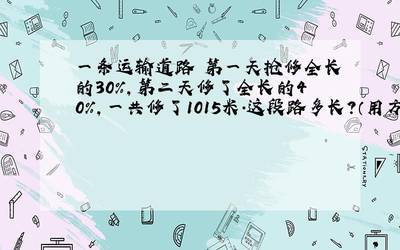 一条运输道路 第一天抢修全长的30%,第二天修了全长的40%,一共修了1015米.这段路多长?（用方程解）