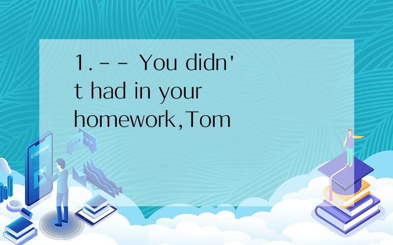 1.-- You didn't had in your homework,Tom