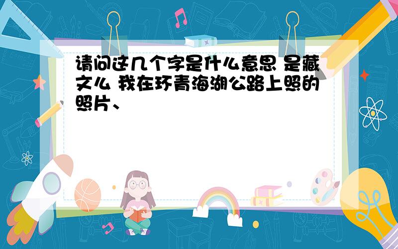 请问这几个字是什么意思 是藏文么 我在环青海湖公路上照的照片、