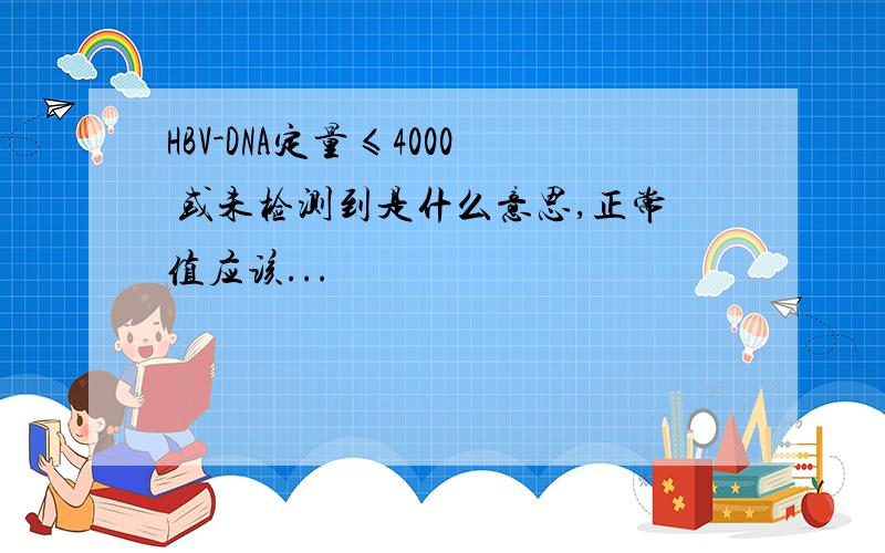 HBV-DNA定量≤4000 或未检测到是什么意思,正常值应该...