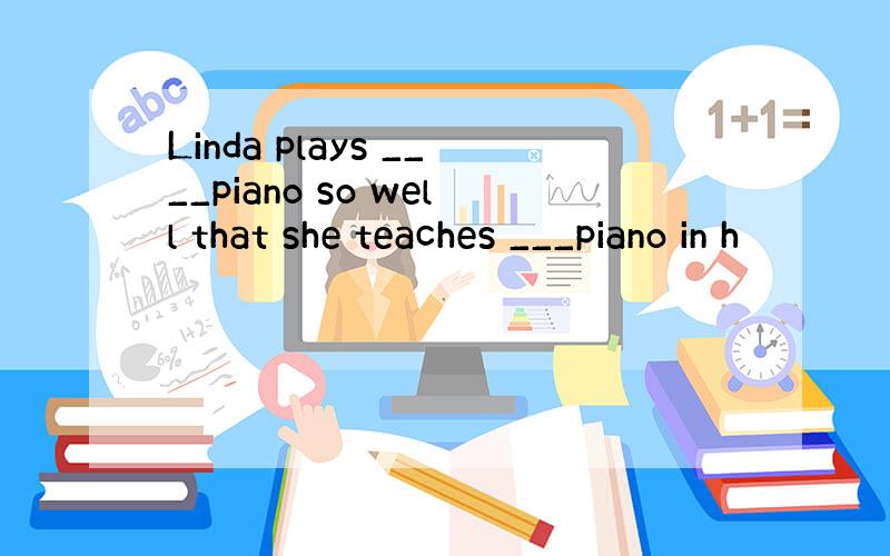 Linda plays ____piano so well that she teaches ___piano in h