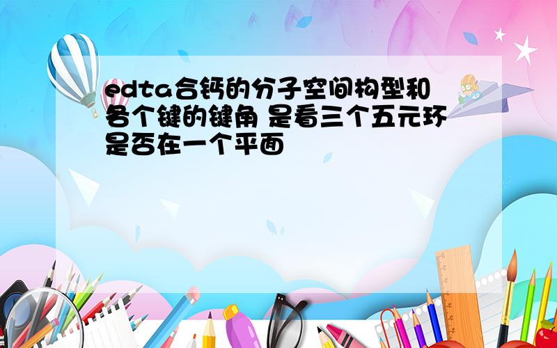 edta合钙的分子空间构型和各个键的键角 是看三个五元环是否在一个平面