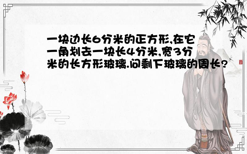 一块边长6分米的正方形,在它一角划去一块长4分米,宽3分米的长方形玻璃.问剩下玻璃的周长?