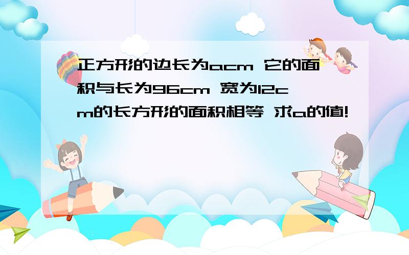 正方形的边长为acm 它的面积与长为96cm 宽为12cm的长方形的面积相等 求a的值!