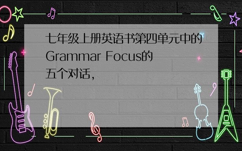 七年级上册英语书第四单元中的Grammar Focus的五个对话,