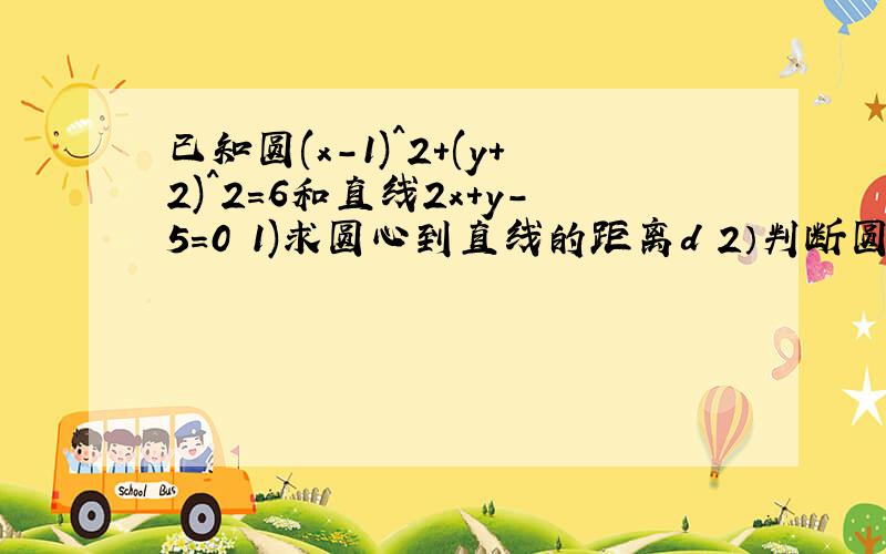 已知圆(x-1)^2+(y+2)^2=6和直线2x+y-5=0 1)求圆心到直线的距离d 2）判断圆与直线的位置关系