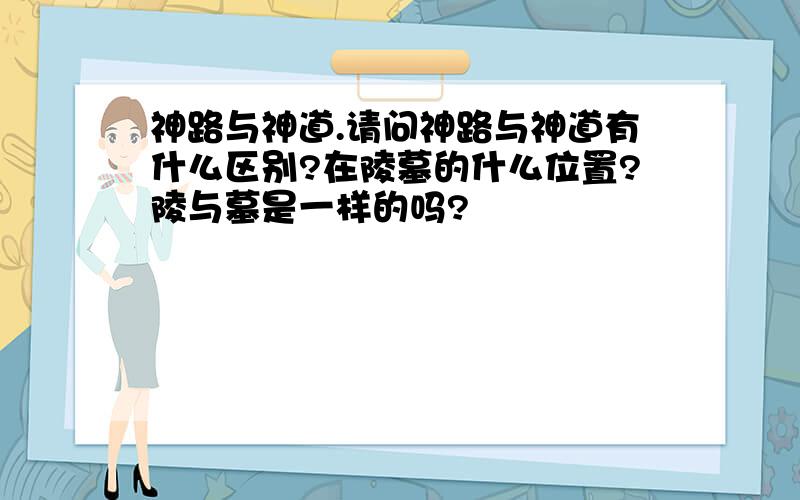 神路与神道.请问神路与神道有什么区别?在陵墓的什么位置?陵与墓是一样的吗?