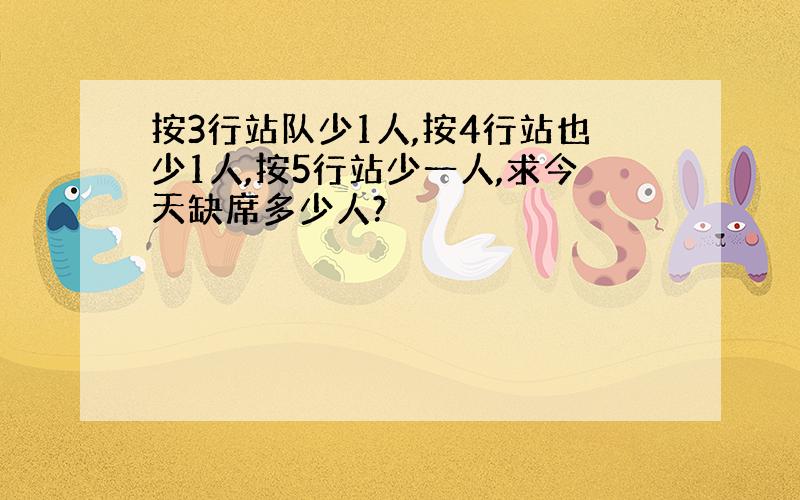 按3行站队少1人,按4行站也少1人,按5行站少一人,求今天缺席多少人?