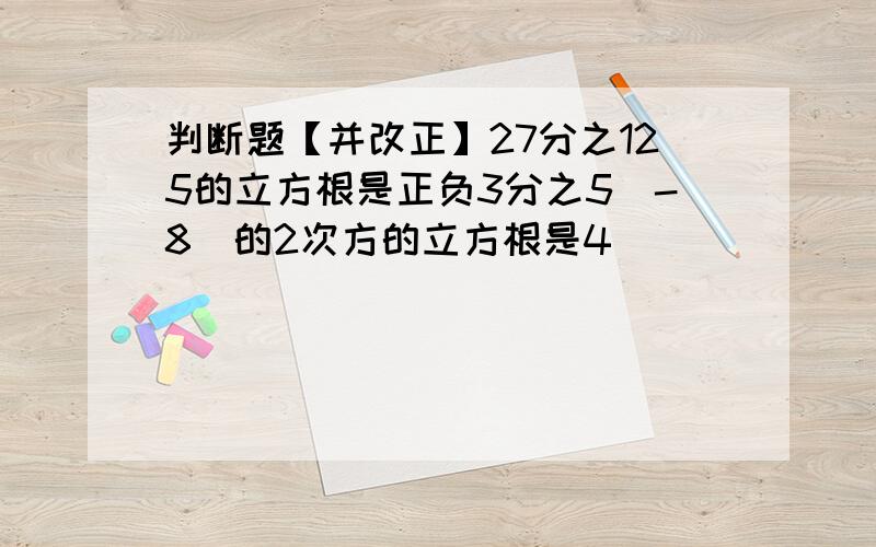 判断题【并改正】27分之125的立方根是正负3分之5（-8）的2次方的立方根是4