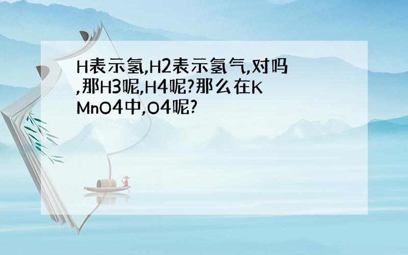 H表示氢,H2表示氢气,对吗,那H3呢,H4呢?那么在KMnO4中,O4呢?