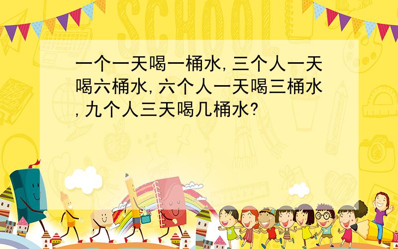 一个一天喝一桶水,三个人一天喝六桶水,六个人一天喝三桶水,九个人三天喝几桶水?