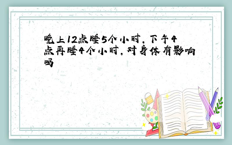 晚上12点睡5个小时,下午4点再睡4个小时,对身体有影响吗