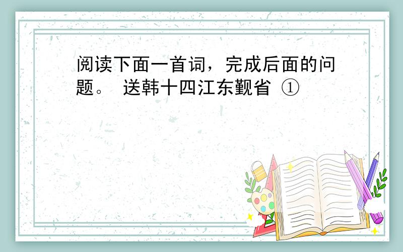 阅读下面一首词，完成后面的问题。 送韩十四江东觐省 ①