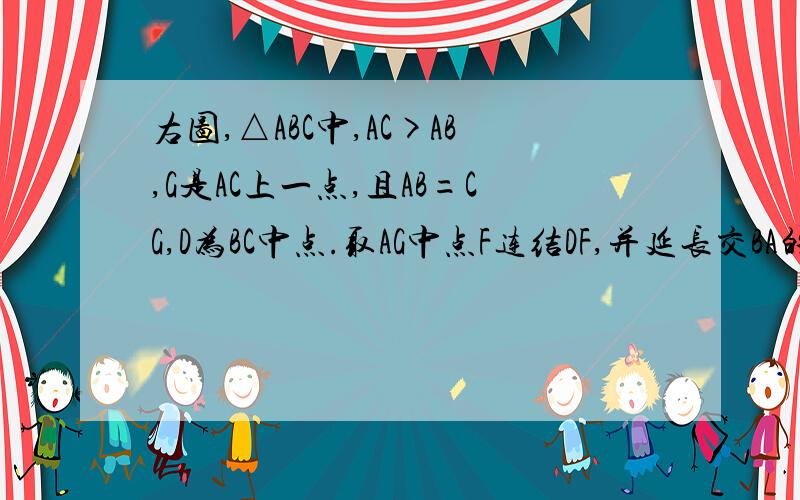 右图,△ABC中,AC>AB,G是AC上一点,且AB=CG,D为BC中点.取AG中点F连结DF,并延长交BA的延长线于E