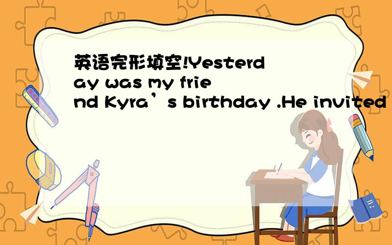 英语完形填空!Yesterday was my friend Kyra’s birthday .He invited m