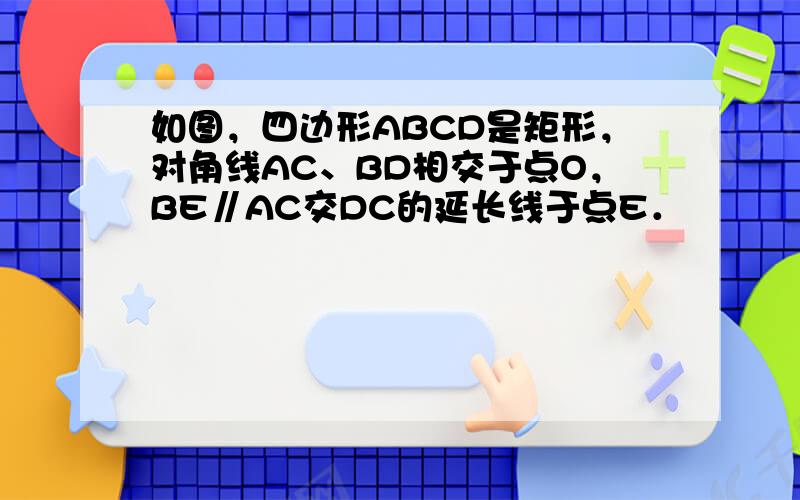 如图，四边形ABCD是矩形，对角线AC、BD相交于点O，BE∥AC交DC的延长线于点E．