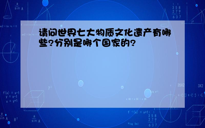 请问世界七大物质文化遗产有哪些?分别是哪个国家的?