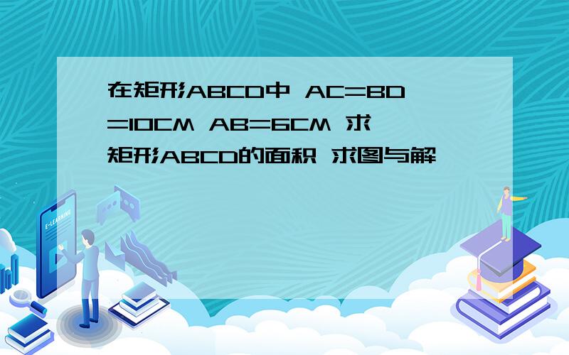 在矩形ABCD中 AC=BD=10CM AB=6CM 求矩形ABCD的面积 求图与解