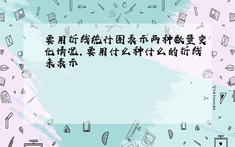 要用折线统计图表示两种数量变化情况,要用什么种什么的折线来表示