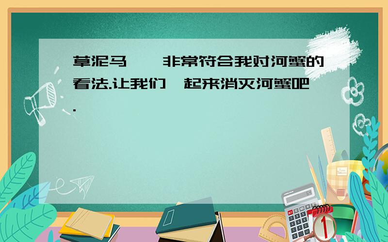 草泥马,,非常符合我对河蟹的看法.让我们一起来消灭河蟹吧.