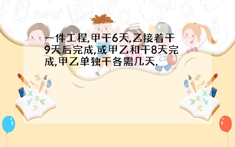 一件工程,甲干6天,乙接着干9天后完成,或甲乙和干8天完成,甲乙单独干各需几天.