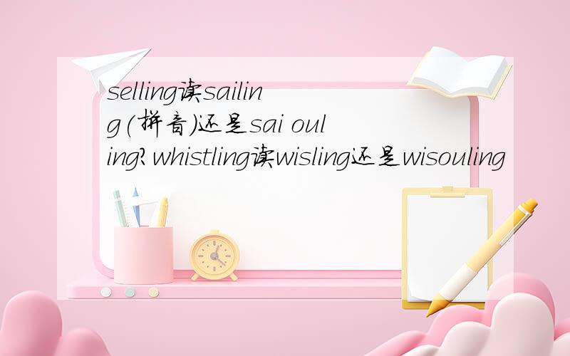 selling读sailing(拼音）还是sai ouling?whistling读wisling还是wisouling