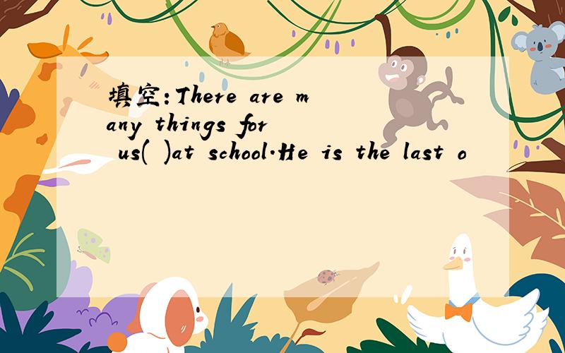 填空：There are many things for us( )at school.He is the last o