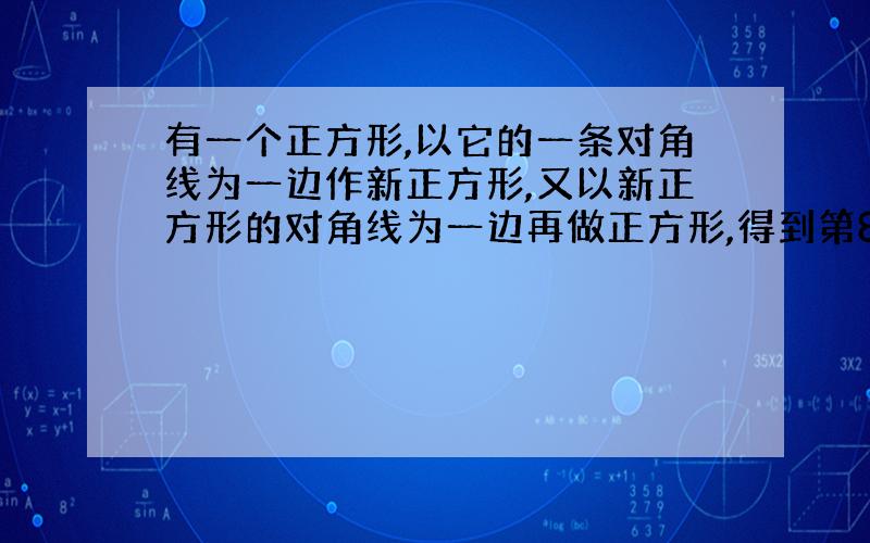 有一个正方形,以它的一条对角线为一边作新正方形,又以新正方形的对角线为一边再做正方形,得到第8个正方形的面积是384平方