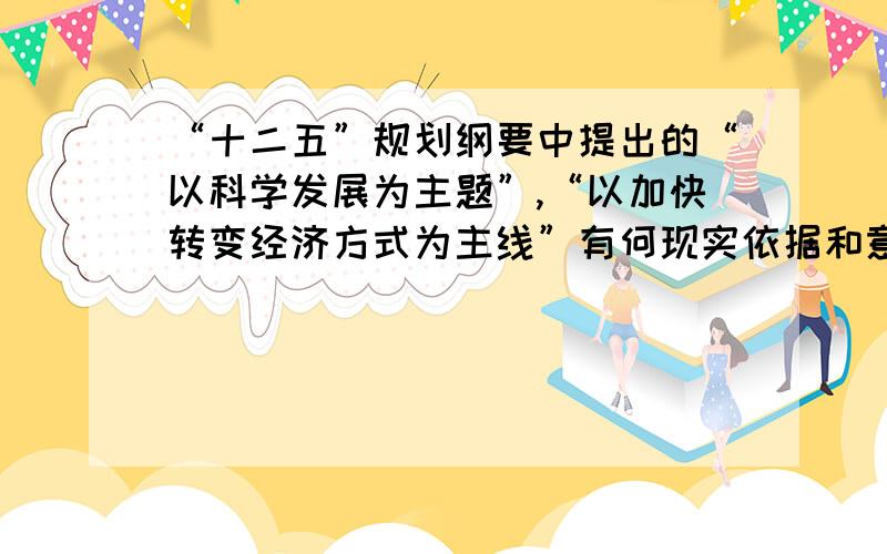 “十二五”规划纲要中提出的“以科学发展为主题”,“以加快转变经济方式为主线”有何现实依据和意义?