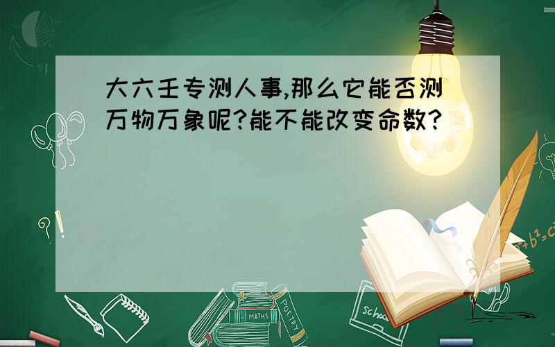 大六壬专测人事,那么它能否测万物万象呢?能不能改变命数?