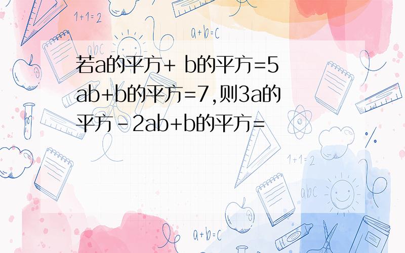 若a的平方+ b的平方=5 ab+b的平方=7,则3a的平方-2ab+b的平方=